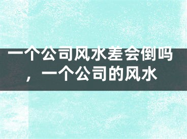 一个公司风水差会倒吗，一个公司的风水
