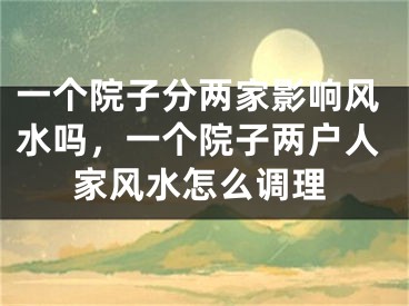 一个院子分两家影响风水吗,一个院子两户人家风水怎么调理