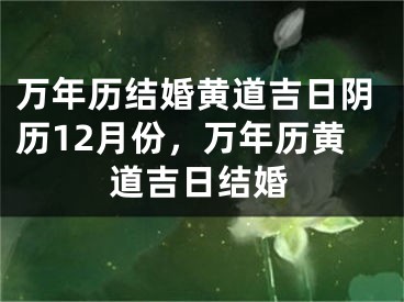 万年历结婚黄道吉日阴历12月份，万年历黄道吉日结婚