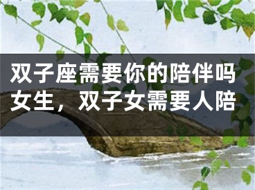 双子座需要你的陪伴吗女生，双子女需要人陪