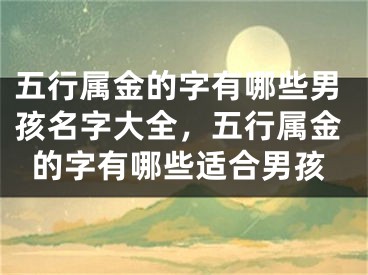 五行属金的字有哪些男孩名字大全，五行属金的字有哪些适合男孩