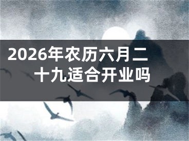 2026年农历六月二十九适合开业吗