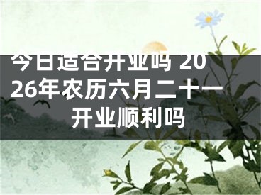 今日适合开业吗 2026年农历六月二十一开业顺利吗