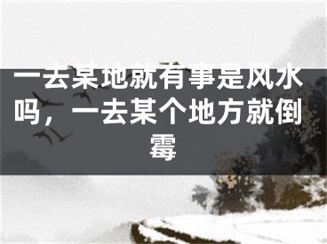 一去某地就有事是风水吗,一去某个地方就倒霉