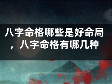 八字命格哪些是好命局，八字命格有哪几种