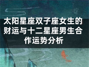 太阳星座双子座女生的财运与十二星座男生合作运势分析