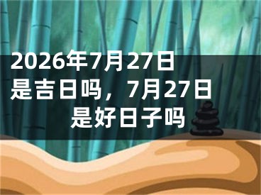 2026年7月27日是吉日吗，7月27日是好日子吗