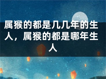属猴的都是几几年的生人，属猴的都是哪年生人