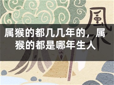 属猴的都几几年的，属猴的都是哪年生人