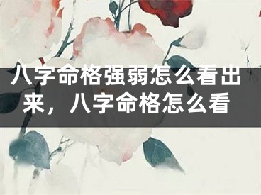 八字命格强弱怎么看出来，八字命格怎么看