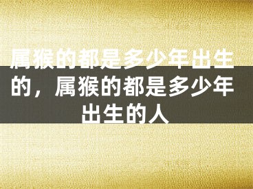 属猴的都是多少年出生的，属猴的都是多少年出生的人