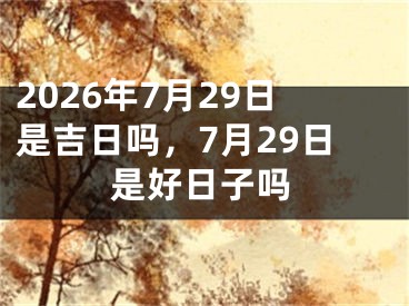 2026年7月29日是吉日吗，7月29日是好日子吗