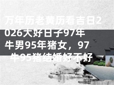 万年历老黄历看吉日2026大好日子97年牛男95年猪女,97牛95猪结婚好不好