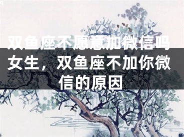 双鱼座不愿意加微信吗女生，双鱼座不加你微信的原因