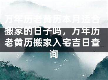 万年历老黄历本月适合搬家的日子吗,万年历老黄历搬家入宅吉日查询