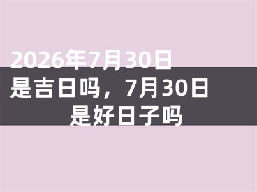2026年7月30日是吉日吗，7月30日是好日子吗