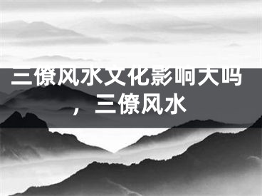 三僚风水文化影响大吗,三僚风水