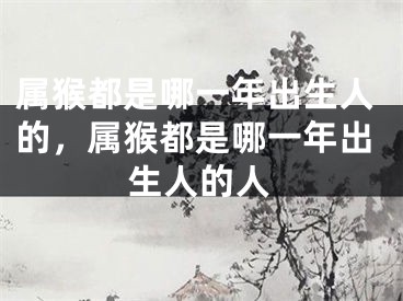 属猴都是哪一年出生人的，属猴都是哪一年出生人的人