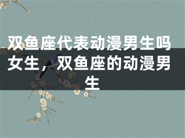 双鱼座代表动漫男生吗女生，双鱼座的动漫男生