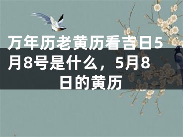 万年历老黄历看吉日5月8号是什么,5月8日的黄历