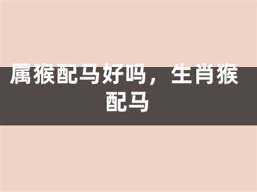 属猴配马好吗，生肖猴配马