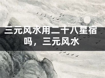 三元风水用二十八星宿吗,三元风水