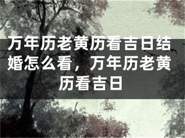 万年历老黄历看吉日结婚怎么看,万年历老黄历看吉日