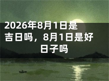 2026年8月1日是吉日吗，8月1日是好日子吗