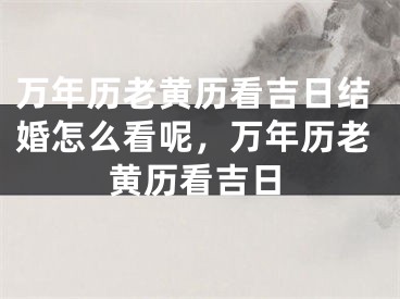 万年历老黄历看吉日结婚怎么看呢,万年历老黄历看吉日