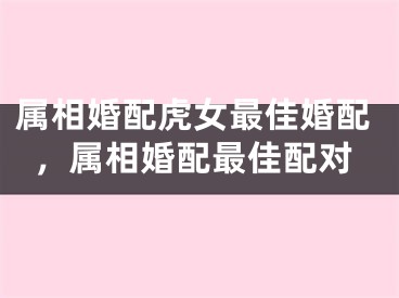 属相婚配虎女最佳婚配，属相婚配最佳配对