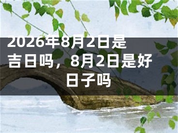 2026年8月2日是吉日吗，8月2日是好日子吗