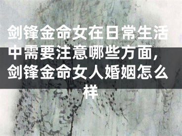 剑锋金命女在日常生活中需要注意哪些方面,剑锋金命女人婚姻怎么样