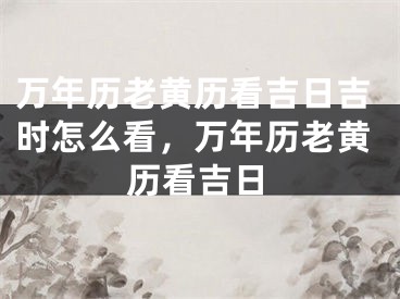 万年历老黄历看吉日吉时怎么看,万年历老黄历看吉日