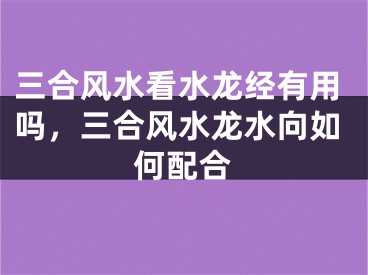 三合风水看水龙经有用吗，三合风水龙水向如何配合