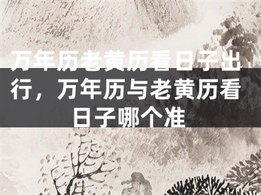 万年历老黄历看日子出行,万年历与老黄历看日子哪个准