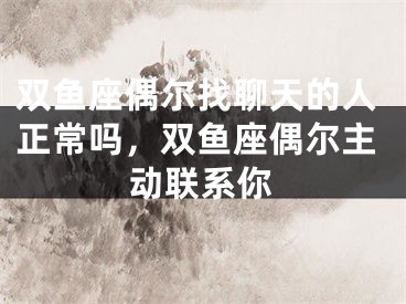 双鱼座偶尔找聊天的人正常吗，双鱼座偶尔主动联系你