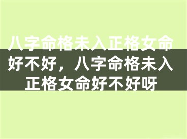 八字命格未入正格女命好不好，八字命格未入正格女命好不好呀