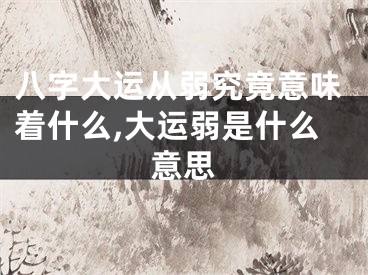 八字大运从弱究竟意味着什么,大运弱是什么意思