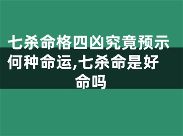 七杀命格四凶究竟预示何种命运,七杀命是好命吗