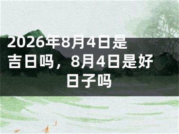 2026年8月4日是吉日吗，8月4日是好日子吗