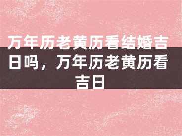 万年历老黄历看结婚吉日吗,万年历老黄历看吉日
