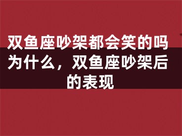双鱼座吵架都会笑的吗为什么，双鱼座吵架后的表现
