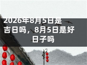 2026年8月5日是吉日吗，8月5日是好日子吗