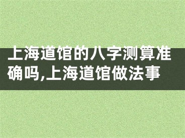 上海道馆的八字测算准确吗,上海道馆做法事