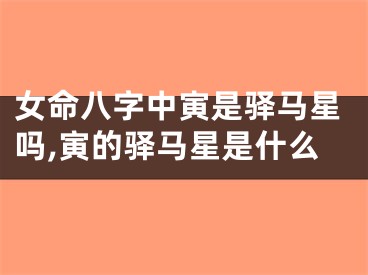 女命八字中寅是驿马星吗,寅的驿马星是什么
