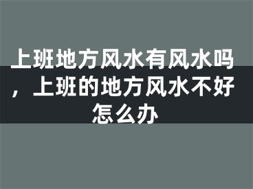 上班地方风水有风水吗，上班的地方风水不好怎么办