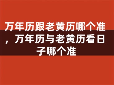 万年历跟老黄历哪个准，万年历与老黄历看日子哪个准