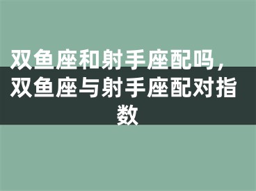 双鱼座和射手座配吗，双鱼座与射手座配对指数
