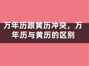 万年历跟黄历冲突,万年历与黄历的区别