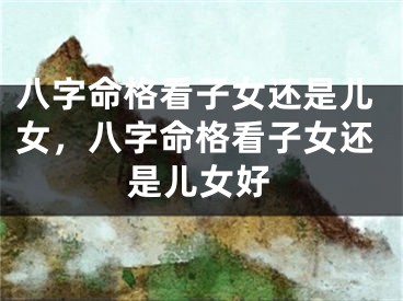 八字命格看子女还是儿女，八字命格看子女还是儿女好